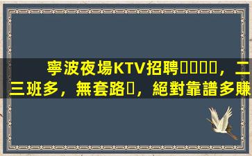 寧波夜場KTV招聘，二三班多，無套路，絕對靠譜多賺